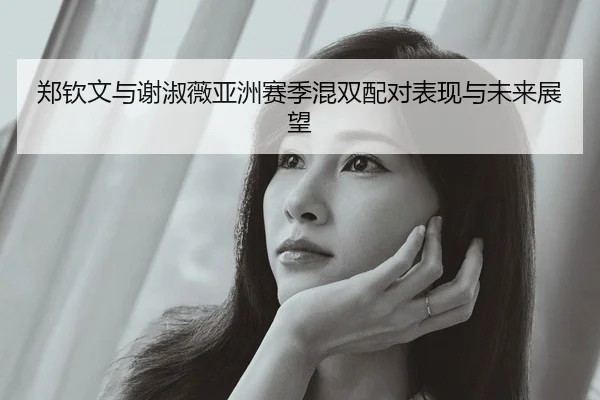郑钦文与谢淑薇亚洲赛季混双配对表现与未来展望