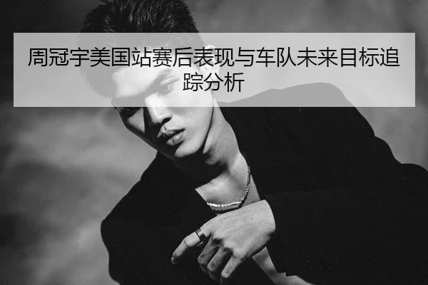 周冠宇美国站赛后表现与车队未来目标追踪分析